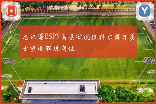 名记曝ESPN高层欲说服科尔离开勇士重返解说岗位