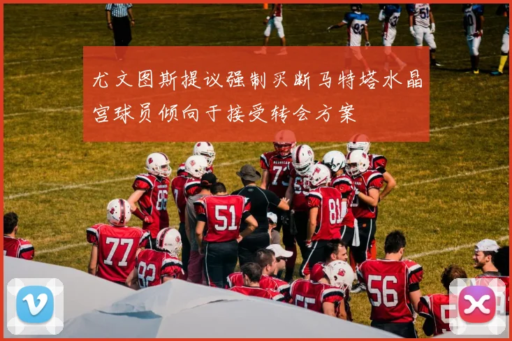 尤文图斯提议强制买断马特塔水晶宫球员倾向于接受转会方案