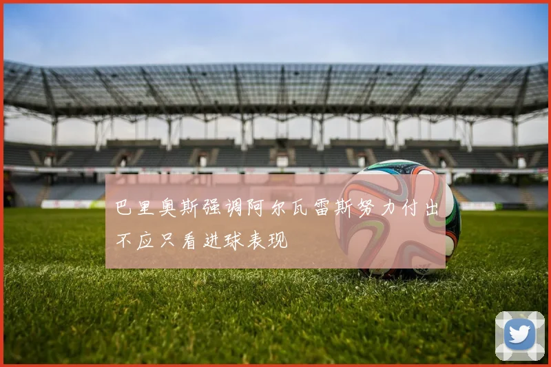 巴里奥斯强调阿尔瓦雷斯努力付出不应只看进球表现