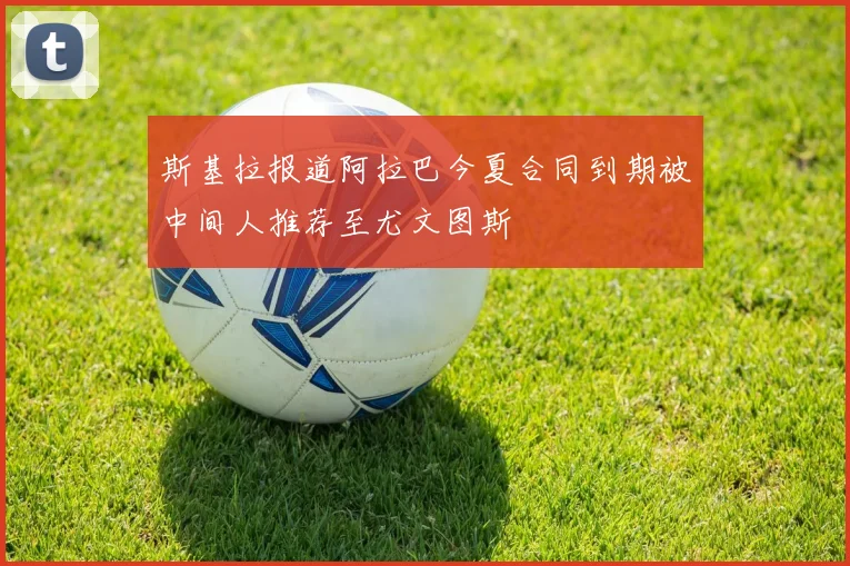 斯基拉报道阿拉巴今夏合同到期被中间人推荐至尤文图斯