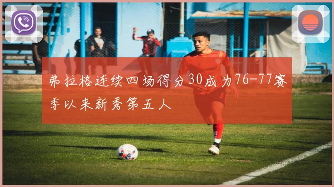 弗拉格连续四场得分30成为76-77赛季以来新秀第五人