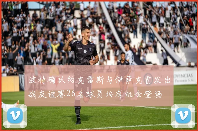 波特确认约克雷斯与伊萨克首发出战友谊赛26名球员均有机会登场