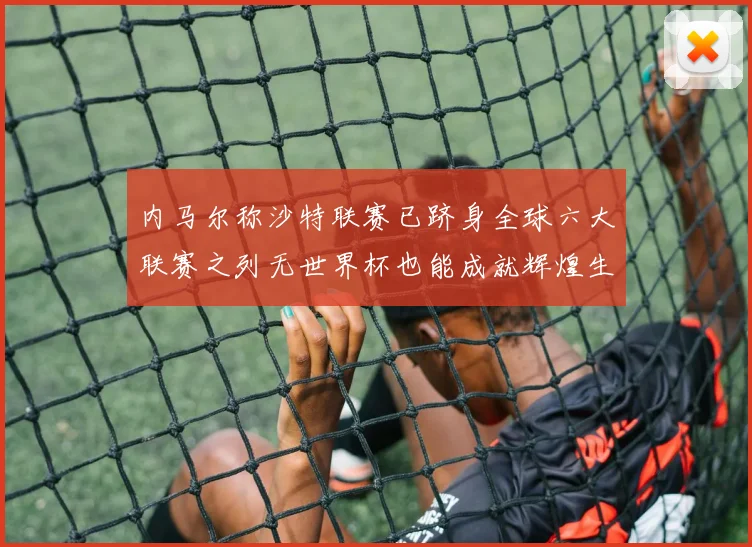 内马尔称沙特联赛已跻身全球六大联赛之列无世界杯也能成就辉煌生涯